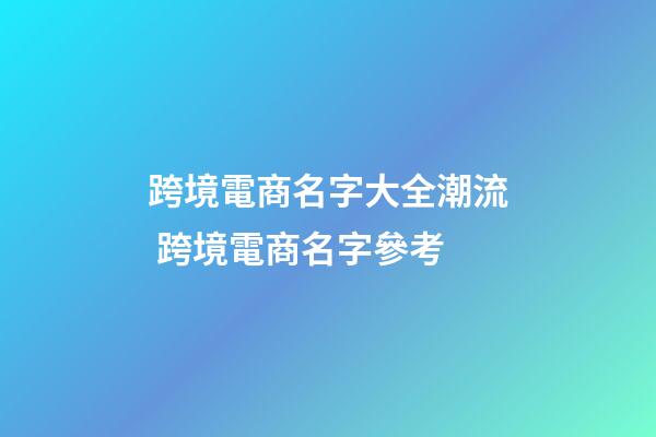 跨境電商名字大全潮流 跨境電商名字參考-第1張-公司起名-玄機派